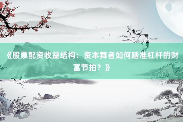 《股票配资收益结构：资本舞者如何踏准杠杆的财富节拍？》