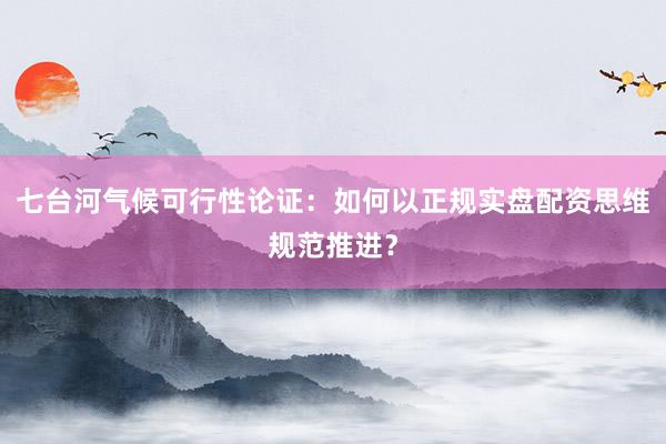 七台河气候可行性论证：如何以正规实盘配资思维规范推进？