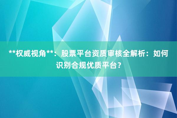 **权威视角**：股票平台资质审核全解析：如何识别合规优质平台？