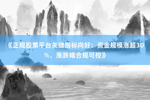 《正规股票平台关键指标向好：资金规模涨超30%，涨跌幅合规可控》