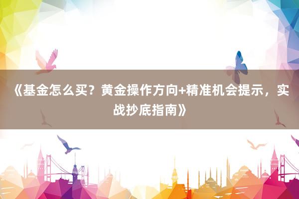 《基金怎么买？黄金操作方向+精准机会提示，实战抄底指南》