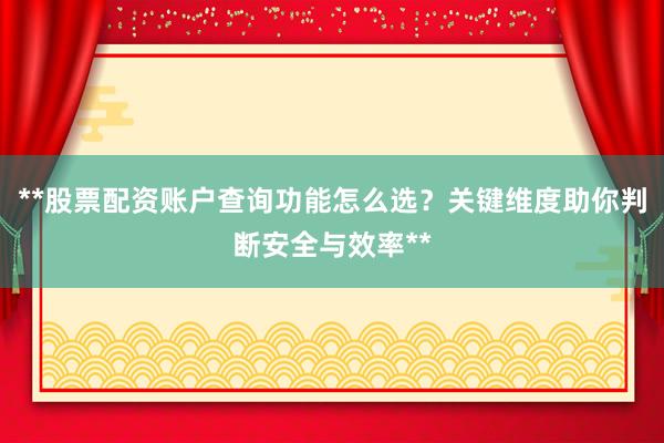 **股票配资账户查询功能怎么选？关键维度助你判断安全与效率**