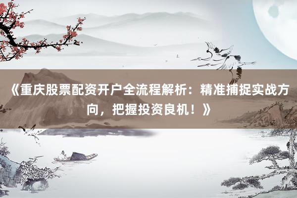 《重庆股票配资开户全流程解析：精准捕捉实战方向，把握投资良机！》