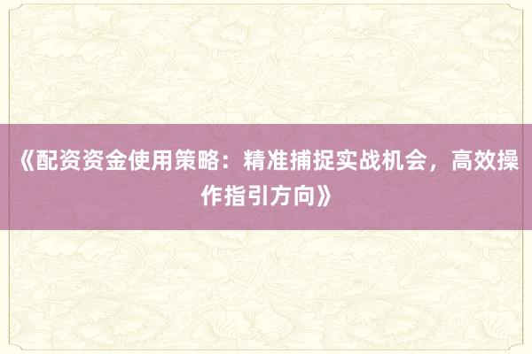 《配资资金使用策略：精准捕捉实战机会，高效操作指引方向》