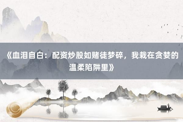 《血泪自白：配资炒股如赌徒梦碎，我栽在贪婪的温柔陷阱里》