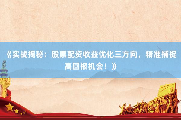 《实战揭秘：股票配资收益优化三方向，精准捕捉高回报机会！》