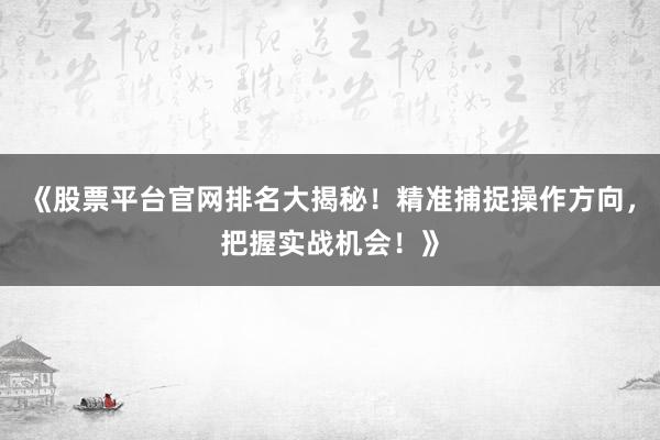 《股票平台官网排名大揭秘！精准捕捉操作方向，把握实战机会！》