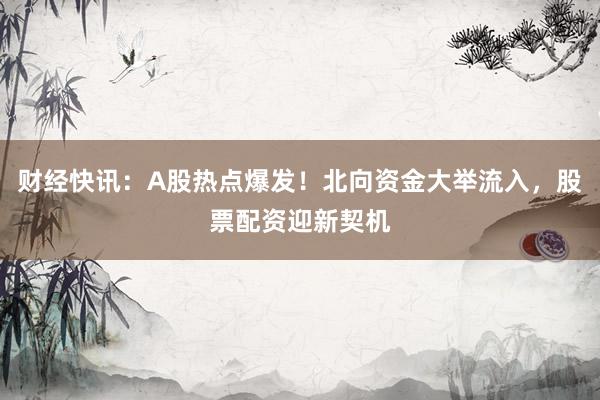 财经快讯：A股热点爆发！北向资金大举流入，股票配资迎新契机