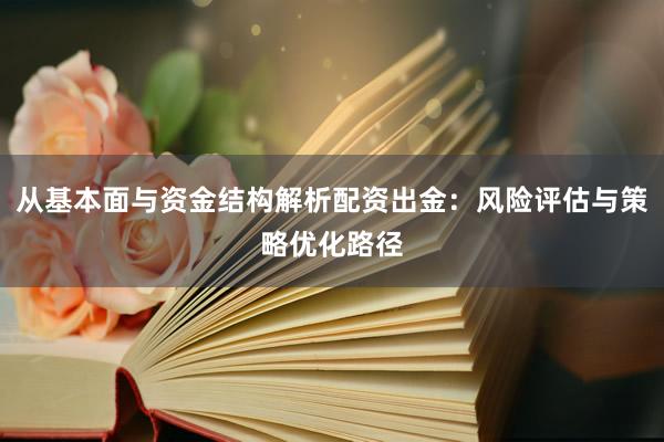 从基本面与资金结构解析配资出金：风险评估与策略优化路径
