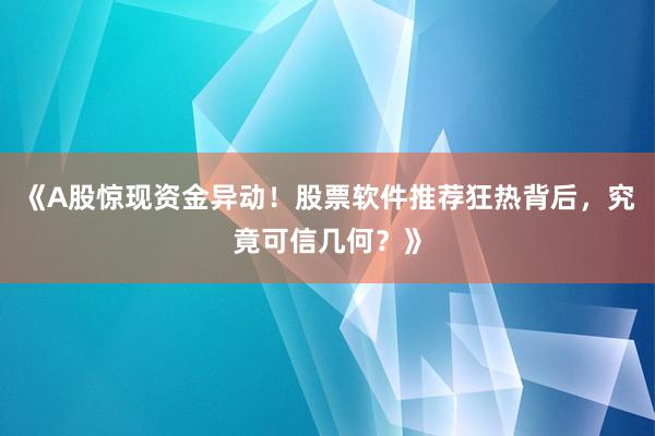《A股惊现资金异动！股票软件推荐狂热背后，究竟可信几何？》