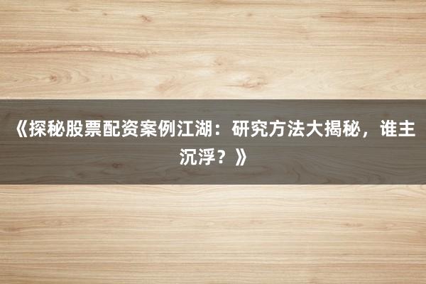 《探秘股票配资案例江湖：研究方法大揭秘，谁主沉浮？》