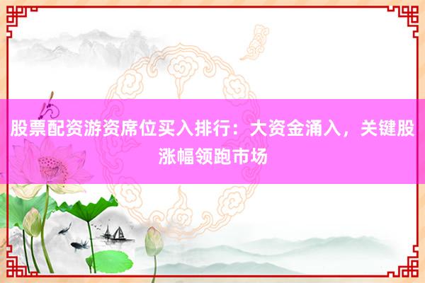 股票配资游资席位买入排行：大资金涌入，关键股涨幅领跑市场