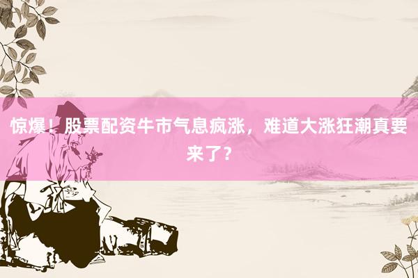 惊爆！股票配资牛市气息疯涨，难道大涨狂潮真要来了？