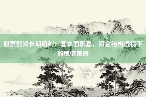 股票配资长期研判：基本面筑基，资金结构透视下的稳健策略