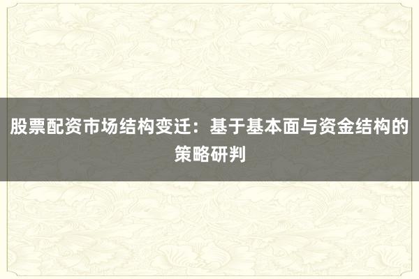 股票配资市场结构变迁：基于基本面与资金结构的策略研判