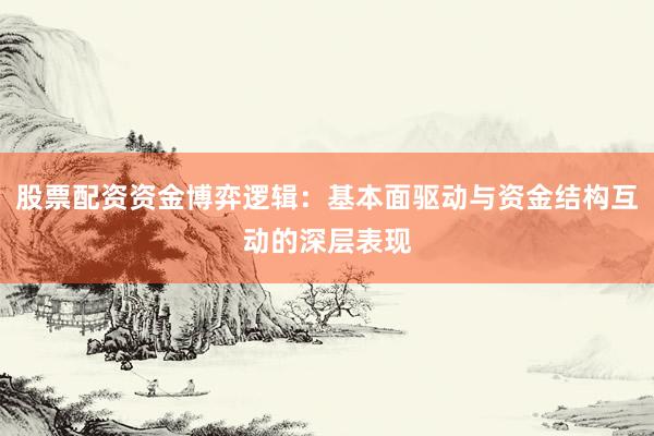 股票配资资金博弈逻辑：基本面驱动与资金结构互动的深层表现