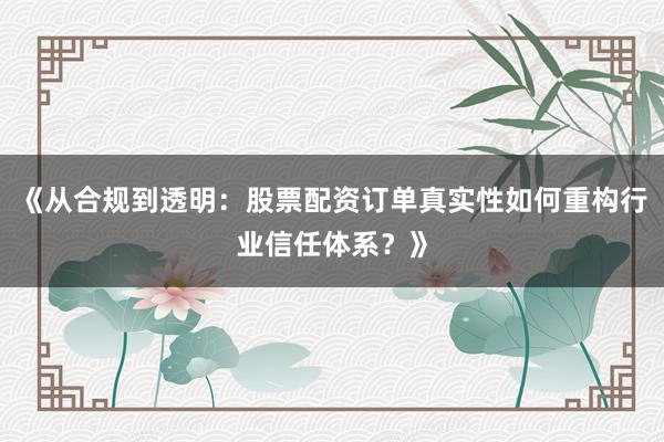 《从合规到透明：股票配资订单真实性如何重构行业信任体系？》