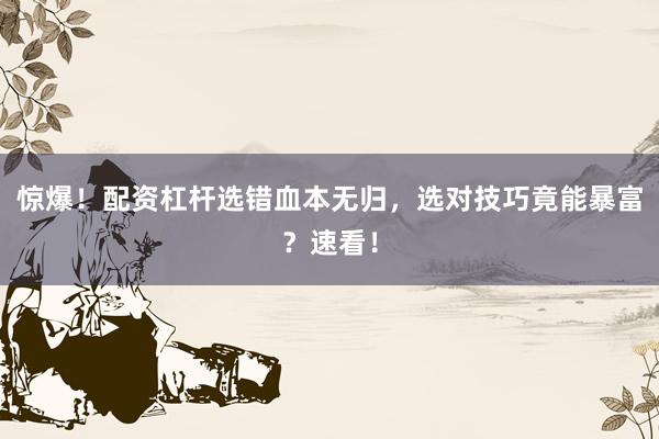 惊爆！配资杠杆选错血本无归，选对技巧竟能暴富？速看！