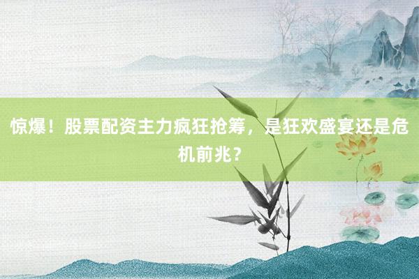 惊爆！股票配资主力疯狂抢筹，是狂欢盛宴还是危机前兆？