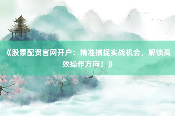 《股票配资官网开户：精准捕捉实战机会，解锁高效操作方向！》