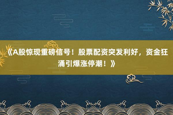 《A股惊现重磅信号！股票配资突发利好，资金狂涌引爆涨停潮！》