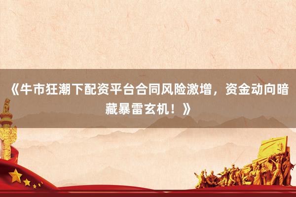 《牛市狂潮下配资平台合同风险激增,资金动向暗藏暴雷玄机!》