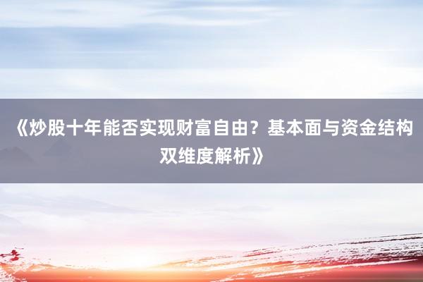 《炒股十年能否实现财富自由？基本面与资金结构双维度解析》
