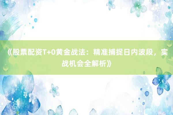 《股票配资T+0黄金战法：精准捕捉日内波段，实战机会全解析》