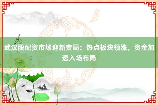 武汉股配资市场迎新变局：热点板块领涨，资金加速入场布局