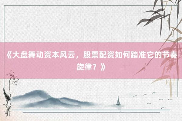 《大盘舞动资本风云，股票配资如何踏准它的节奏旋律？》
