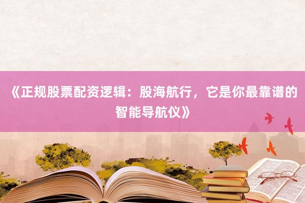 《正规股票配资逻辑：股海航行，它是你最靠谱的智能导航仪》