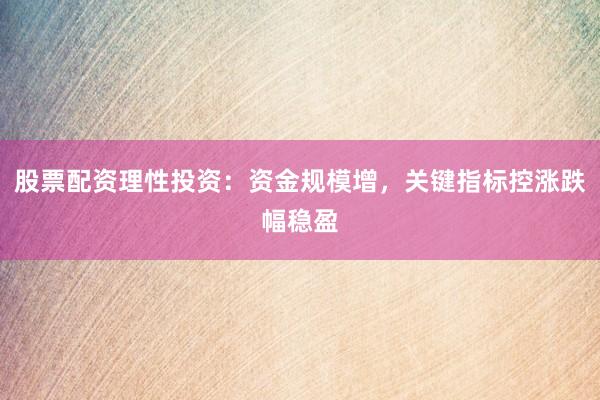 股票配资理性投资：资金规模增，关键指标控涨跌幅稳盈