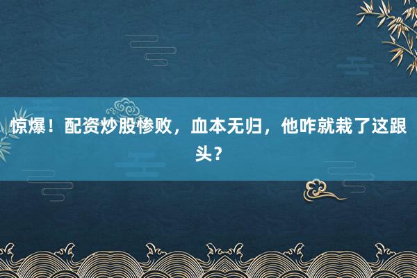 惊爆!配资炒股惨败,血本无归,他咋就栽了这跟头?