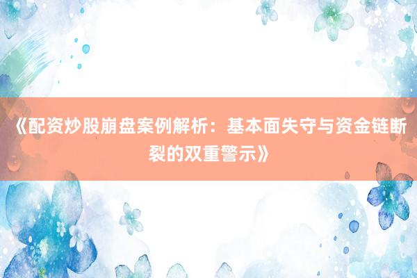 《配资炒股崩盘案例解析：基本面失守与资金链断裂的双重警示》