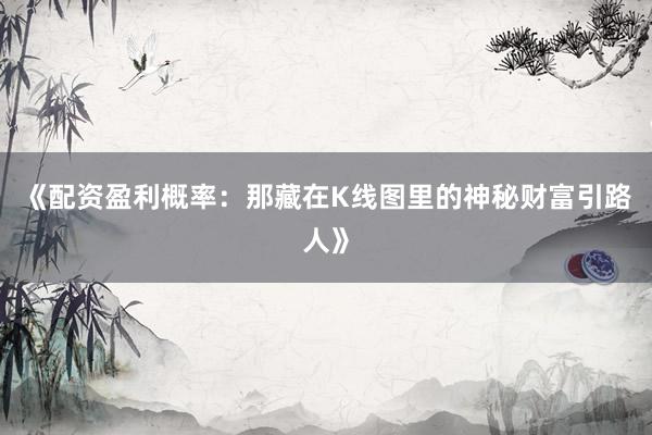 《配资盈利概率：那藏在K线图里的神秘财富引路人》