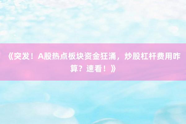 《突发！A股热点板块资金狂涌，炒股杠杆费用咋算？速看！》