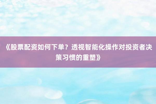 《股票配资如何下单？透视智能化操作对投资者决策习惯的重塑》