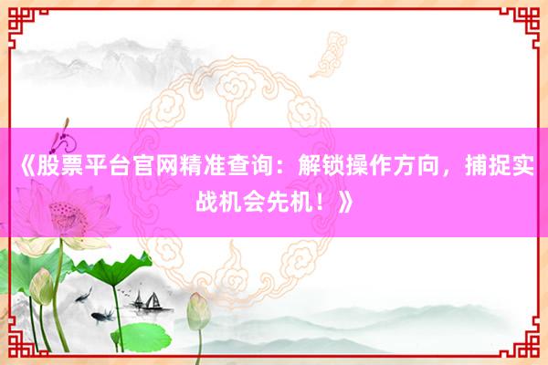 《股票平台官网精准查询：解锁操作方向，捕捉实战机会先机！》