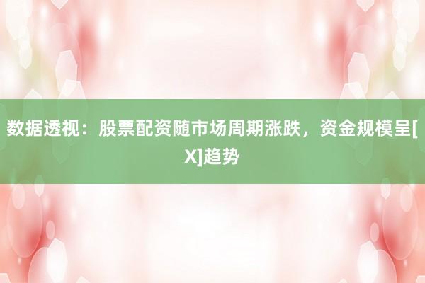 数据透视：股票配资随市场周期涨跌，资金规模呈[X]趋势