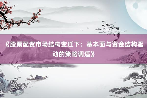 《股票配资市场结构变迁下：基本面与资金结构驱动的策略调适》