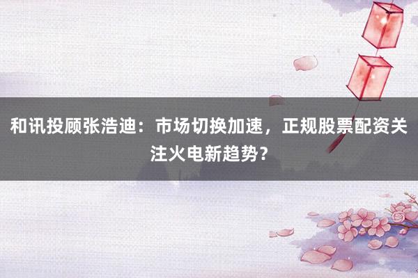 和讯投顾张浩迪：市场切换加速，正规股票配资关注火电新趋势？