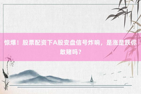 惊爆！股票配资下A股变盘信号炸响，是涨是跌你敢赌吗？