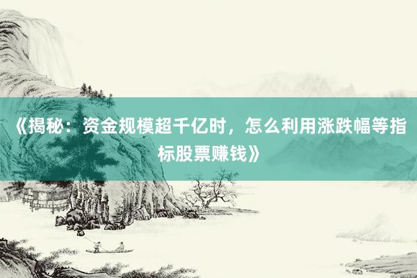 《揭秘:资金规模超千亿时,怎么利用涨跌幅等指标股票赚钱》
