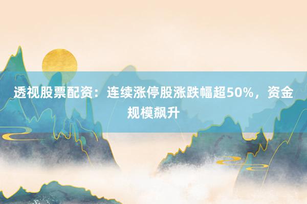 透视股票配资:连续涨停股涨跌幅超50%,资金规模飙升