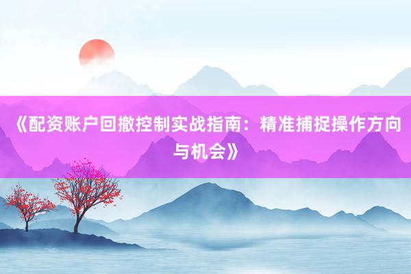 《配资账户回撤控制实战指南：精准捕捉操作方向与机会》