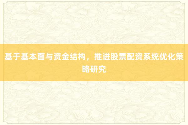 基于基本面与资金结构，推进股票配资系统优化策略研究