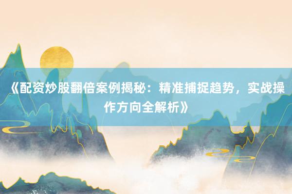 《配资炒股翻倍案例揭秘:精准捕捉趋势,实战操作方向全解析》