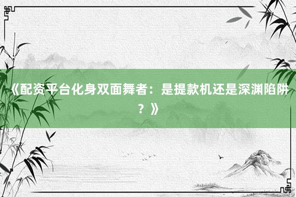 《配资平台化身双面舞者：是提款机还是深渊陷阱？》