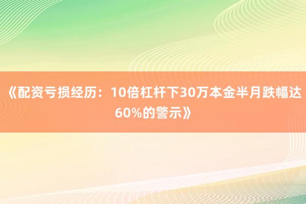 《配资亏损经历：10倍杠杆下30万本金半月跌幅达60%的警示》