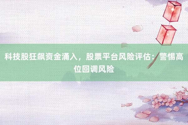 科技股狂飙资金涌入，股票平台风险评估：警惕高位回调风险